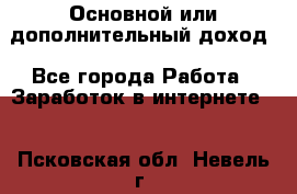 Основной или дополнительный доход - Все города Работа » Заработок в интернете   . Псковская обл.,Невель г.